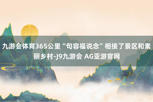九游会体育365公里“句容福说念”相接了景区和素丽乡村-J9九游会 AG亚游官网