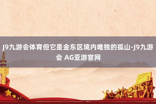 J9九游会体育但它是金东区境内唯独的孤山-J9九游会 AG亚游官网