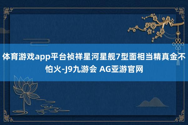 体育游戏app平台祯祥星河星舰7型面相当精真金不怕火-J9九游会 AG亚游官网