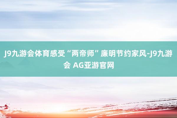 J9九游会体育感受“两帝师”廉明节约家风-J9九游会 AG亚游官网