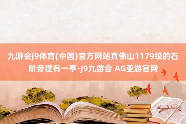 九游会j9体育(中国)官方网站真佛山1179级的石阶旁建有一亭-J9九游会 AG亚游官网