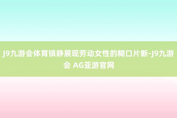 J9九游会体育镇静展现劳动女性的糊口片断-J9九游会 AG亚游官网