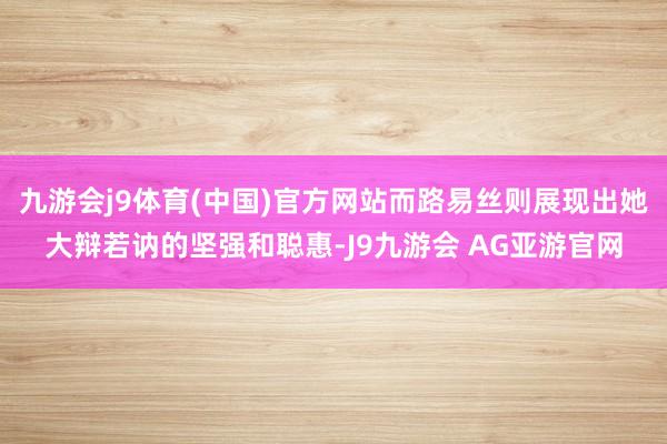 九游会j9体育(中国)官方网站而路易丝则展现出她大辩若讷的坚强和聪惠-J9九游会 AG亚游官网