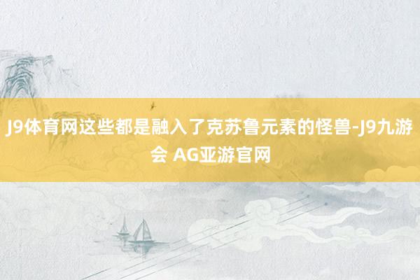 J9体育网这些都是融入了克苏鲁元素的怪兽-J9九游会 AG亚游官网