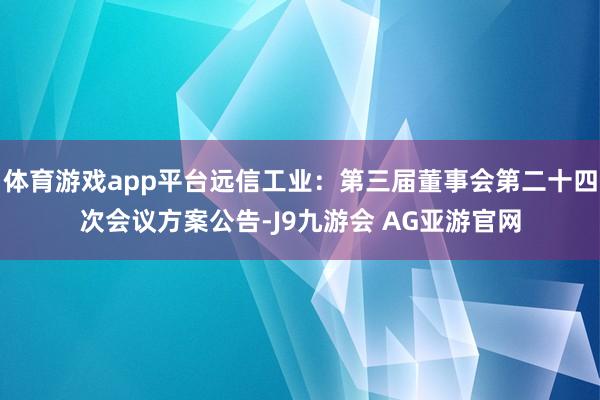 体育游戏app平台远信工业：第三届董事会第二十四次会议方案公告-J9九游会 AG亚游官网