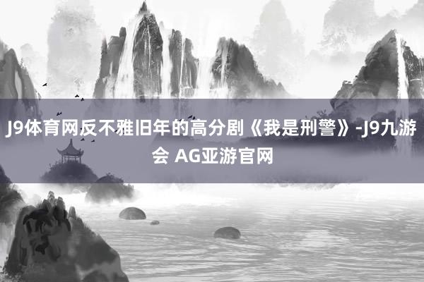 J9体育网反不雅旧年的高分剧《我是刑警》-J9九游会 AG亚游官网