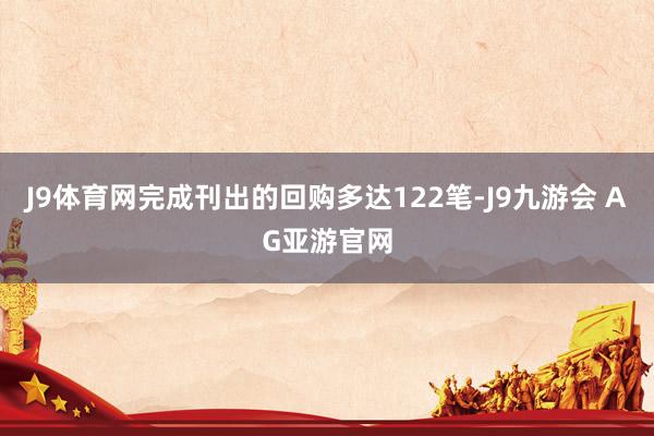 J9体育网完成刊出的回购多达122笔-J9九游会 AG亚游官网