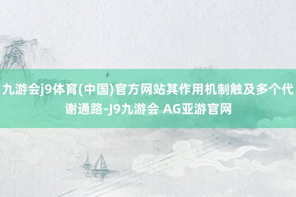 九游会j9体育(中国)官方网站其作用机制触及多个代谢通路-J9九游会 AG亚游官网
