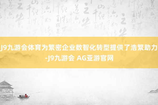 J9九游会体育为繁密企业数智化转型提供了浩繁助力-J9九游会 AG亚游官网