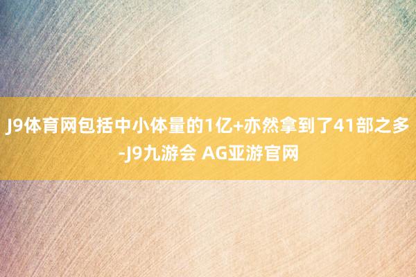 J9体育网包括中小体量的1亿+亦然拿到了41部之多-J9九游会 AG亚游官网