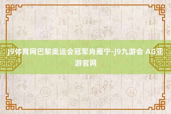 J9体育网巴黎奥运会冠军肖雁宁-J9九游会 AG亚游官网