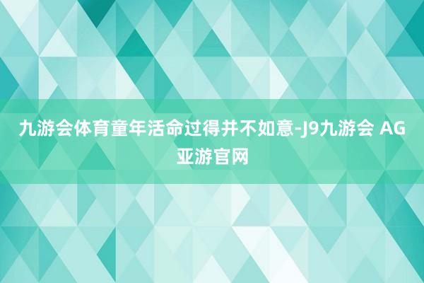 九游会体育童年活命过得并不如意-J9九游会 AG亚游官网