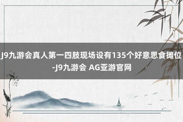J9九游会真人第一四肢现场设有135个好意思食摊位-J9九游会 AG亚游官网