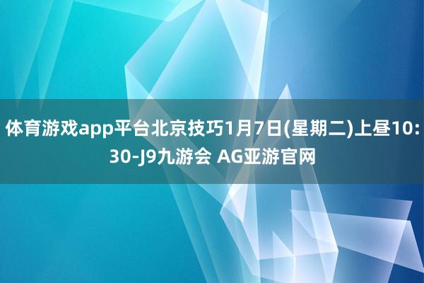 体育游戏app平台北京技巧1月7日(星期二)上昼10:30-J9九游会 AG亚游官网