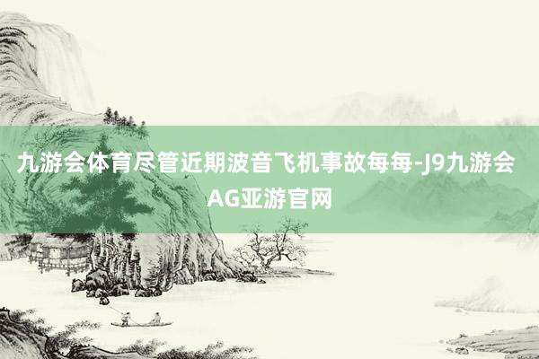 九游会体育尽管近期波音飞机事故每每-J9九游会 AG亚游官网