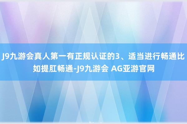 J9九游会真人第一有正规认证的3、适当进行畅通比如提肛畅通-J9九游会 AG亚游官网