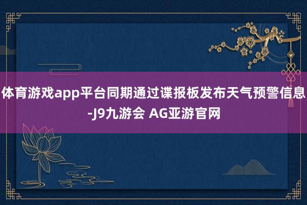 体育游戏app平台同期通过谍报板发布天气预警信息-J9九游会 AG亚游官网