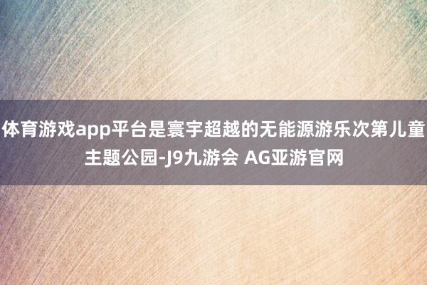 体育游戏app平台是寰宇超越的无能源游乐次第儿童主题公园-J9九游会 AG亚游官网