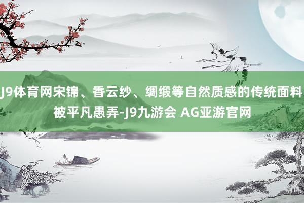 J9体育网宋锦、香云纱、绸缎等自然质感的传统面料被平凡愚弄-J9九游会 AG亚游官网