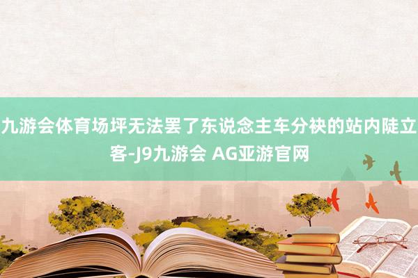 九游会体育场坪无法罢了东说念主车分袂的站内陡立客-J9九游会 AG亚游官网