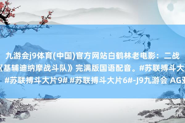 九游会j9体育(中国)官方网站白鹤林老电影：二战经典怀旧老电影译制片《基辅迪纳摩战斗队》完满版国语配音。#苏联搏斗大片9# #苏联搏斗大片6#-J9九游会 AG亚游官网