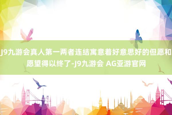 J9九游会真人第一两者连结寓意着好意思好的但愿和愿望得以终了-J9九游会 AG亚游官网
