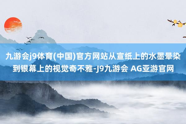 九游会j9体育(中国)官方网站从宣纸上的水墨晕染到银幕上的视觉奇不雅-J9九游会 AG亚游官网