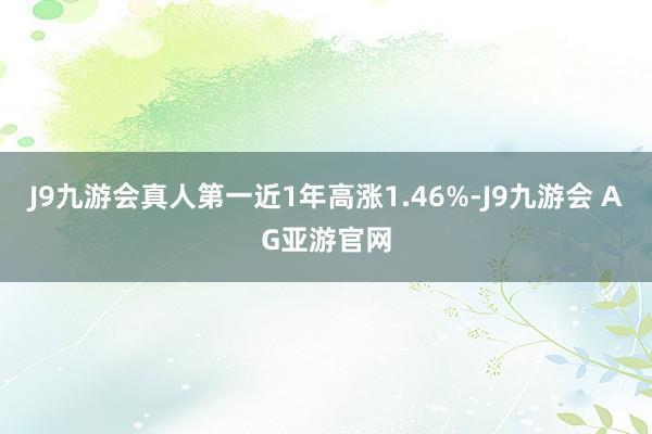 J9九游会真人第一近1年高涨1.46%-J9九游会 AG亚游官网