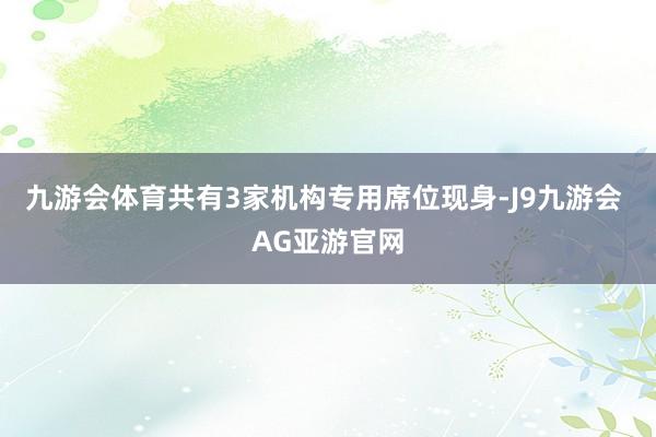 九游会体育共有3家机构专用席位现身-J9九游会 AG亚游官网