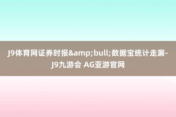 J9体育网证券时报&bull;数据宝统计走漏-J9九游会 AG亚游官网