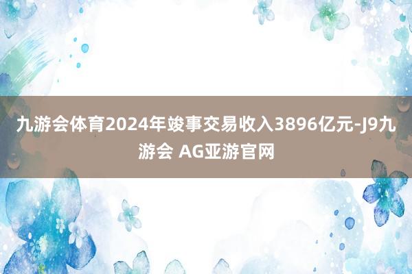 九游会体育2024年竣事交易收入3896亿元-J9九游会 AG亚游官网