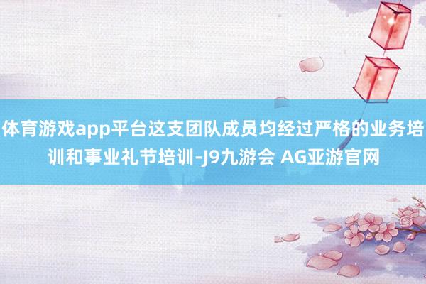 体育游戏app平台这支团队成员均经过严格的业务培训和事业礼节培训-J9九游会 AG亚游官网