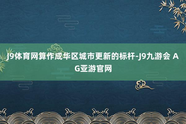 J9体育网算作成华区城市更新的标杆-J9九游会 AG亚游官网