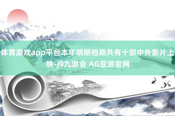 体育游戏app平台本年明朗档期共有十部中外影片上映-J9九游会 AG亚游官网