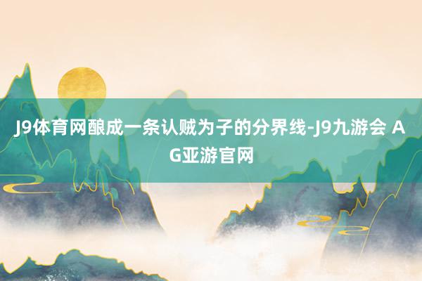 J9体育网酿成一条认贼为子的分界线-J9九游会 AG亚游官网