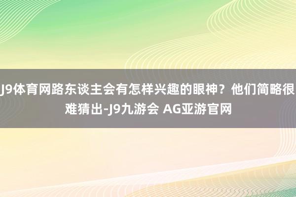 J9体育网路东谈主会有怎样兴趣的眼神？他们简略很难猜出-J9九游会 AG亚游官网