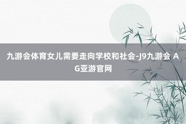 九游会体育女儿需要走向学校和社会-J9九游会 AG亚游官网