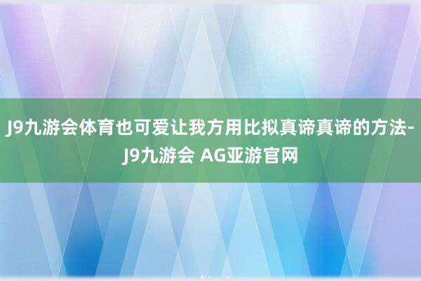 J9九游会体育也可爱让我方用比拟真谛真谛的方法-J9九游会 AG亚游官网