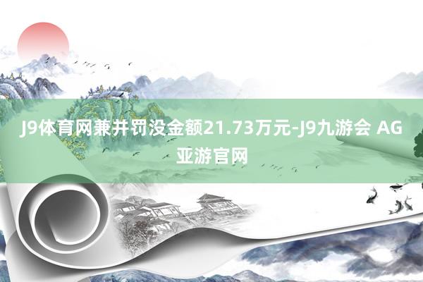 J9体育网兼并罚没金额21.73万元-J9九游会 AG亚游官网
