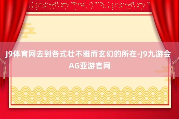 J9体育网去到各式壮不雅而玄幻的所在-J9九游会 AG亚游官网