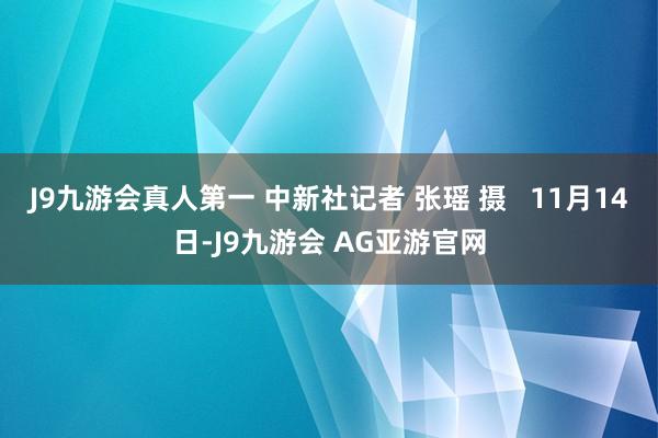 J9九游会真人第一 中新社记者 张瑶 摄   11月14日-J9九游会 AG亚游官网