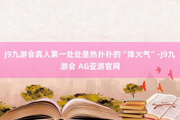 J9九游会真人第一处处是热扑扑的“烽火气”-J9九游会 AG亚游官网
