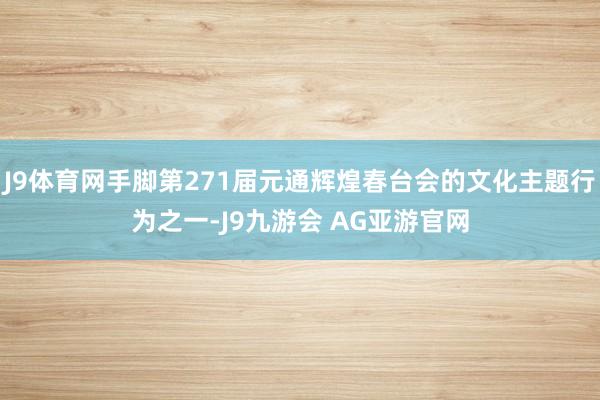 J9体育网手脚第271届元通辉煌春台会的文化主题行为之一-J9九游会 AG亚游官网