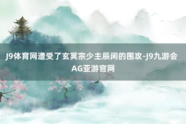 J9体育网遭受了玄冥宗少主辰闲的围攻-J9九游会 AG亚游官网