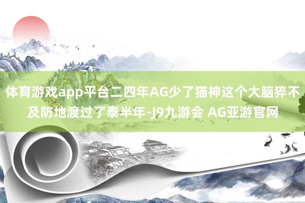 体育游戏app平台二四年AG少了猫神这个大脑猝不及防地渡过了泰半年-J9九游会 AG亚游官网