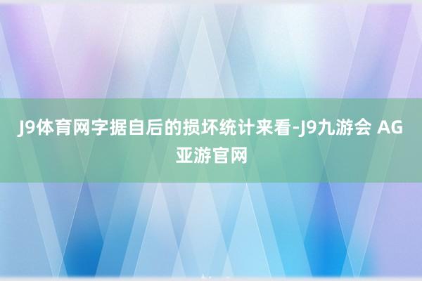 J9体育网字据自后的损坏统计来看-J9九游会 AG亚游官网
