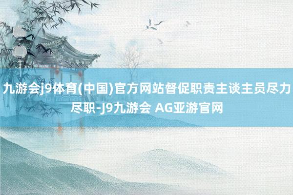 九游会j9体育(中国)官方网站督促职责主谈主员尽力尽职-J9九游会 AG亚游官网