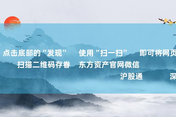 J9体育网 点击底部的“发现” 使用“扫一扫” 即可将网页共享至一又友圈 扫描二维码存眷 东方资产官网微信 沪股通 深股通
