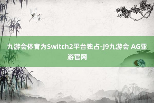 九游会体育为Switch2平台独占-J9九游会 AG亚游官网