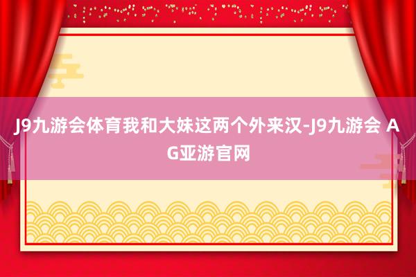 J9九游会体育我和大妹这两个外来汉-J9九游会 AG亚游官网